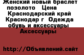 Женский новый браслет позолото › Цена ­ 800 - Краснодарский край, Краснодар г. Одежда, обувь и аксессуары » Аксессуары   